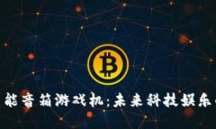 : 区块链智能音箱游戏机：未来科技娱乐的革新之