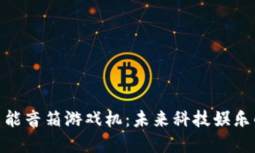 : 区块链智能音箱游戏机：未来科技娱乐的革新之路