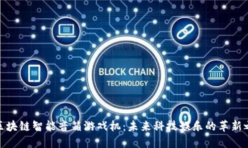 : 区块链智能音箱游戏机：未来科技娱乐的革新之路
